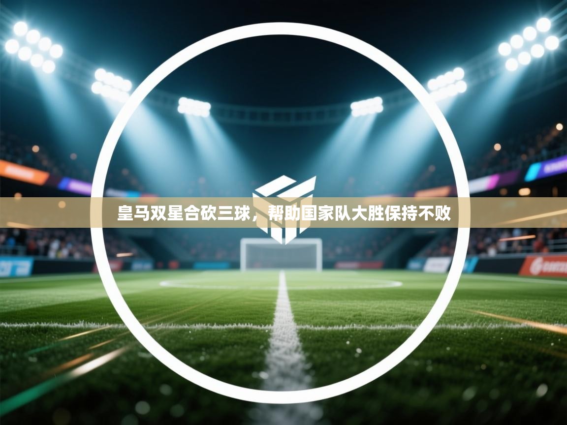 爱游戏体育娱乐罗马赞助商-皇马双星合砍三球，帮助国家队大胜保持不败  第4张