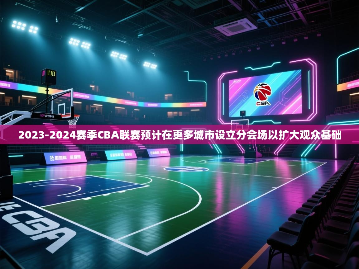 爱游戏体育官网-2023-2024赛季CBA联赛预计在更多城市设立分会场以扩大观众基础 第1张