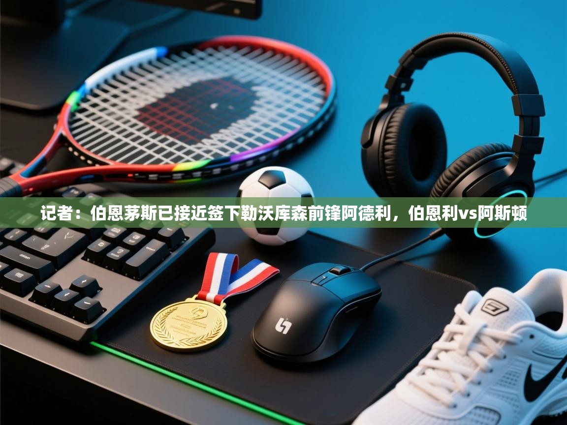 爱游戏体育在线app-记者：伯恩茅斯已接近签下勒沃库森前锋阿德利，伯恩利vs阿斯顿  第1张