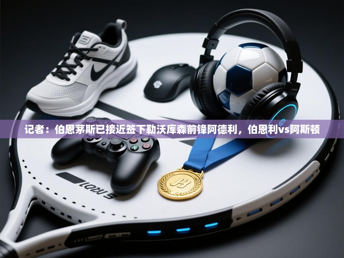 爱游戏体育在线app-记者：伯恩茅斯已接近签下勒沃库森前锋阿德利，伯恩利vs阿斯顿  第2张