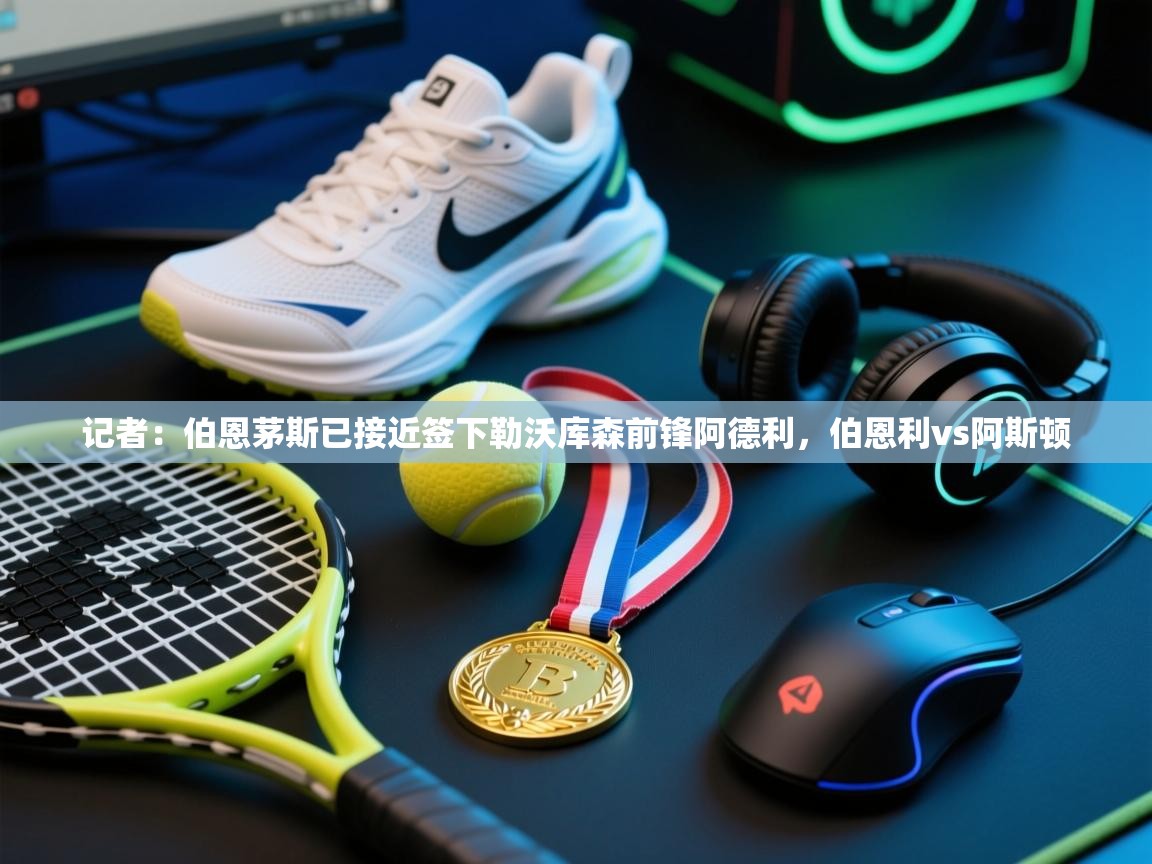 爱游戏体育在线app-记者：伯恩茅斯已接近签下勒沃库森前锋阿德利，伯恩利vs阿斯顿  第3张