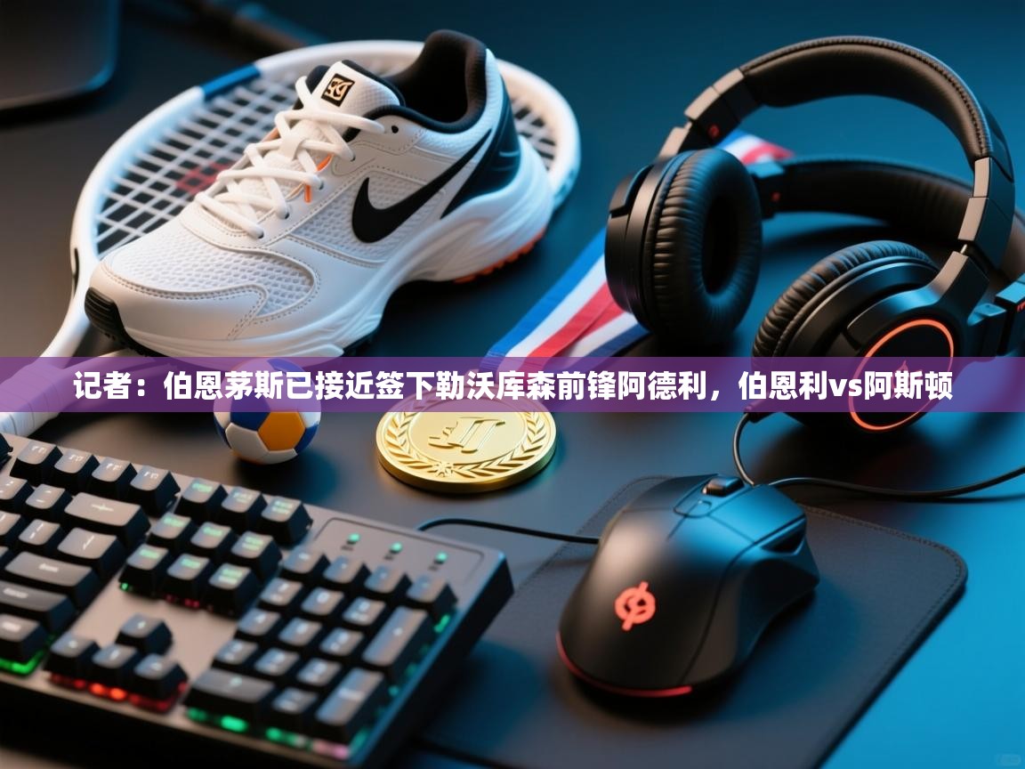 爱游戏体育在线app-记者：伯恩茅斯已接近签下勒沃库森前锋阿德利，伯恩利vs阿斯顿  第4张