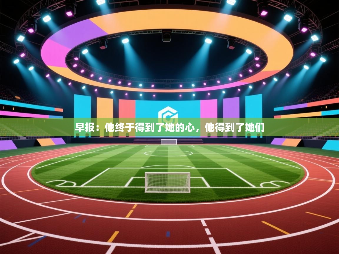 爱游戏体育官网app-早报：他终于得到了她的心，他得到了她们  第1张