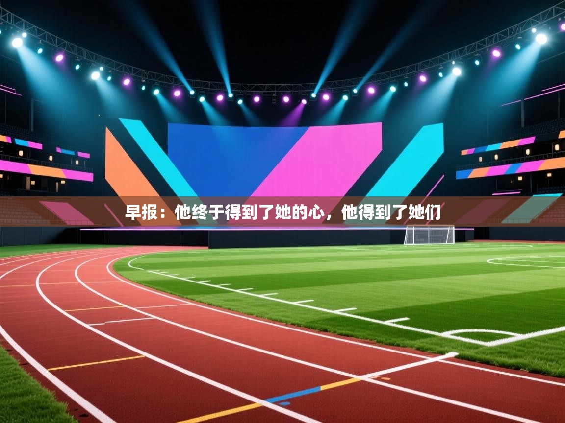 爱游戏体育官网app-早报：他终于得到了她的心，他得到了她们  第2张