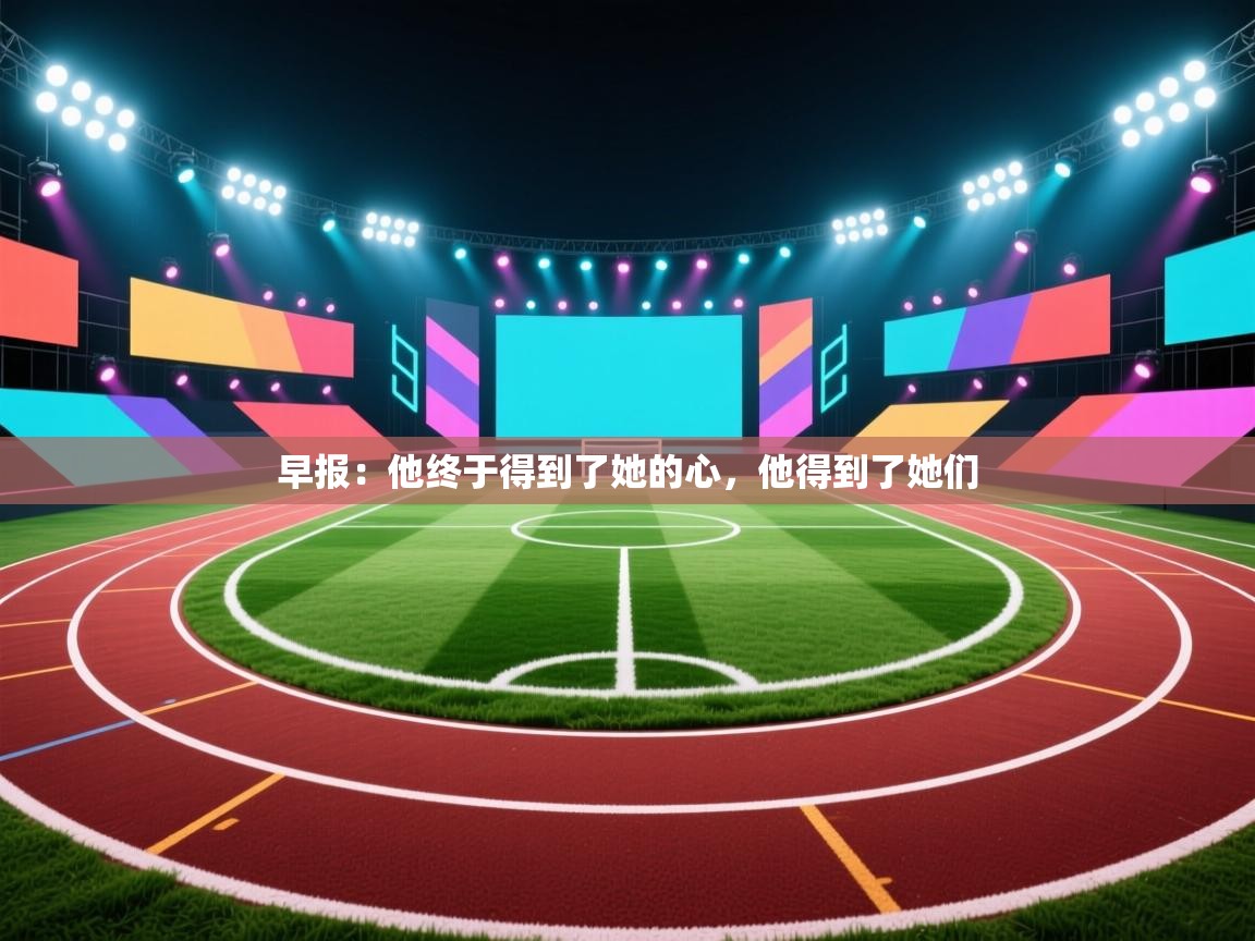爱游戏体育官网app-早报：他终于得到了她的心，他得到了她们  第3张