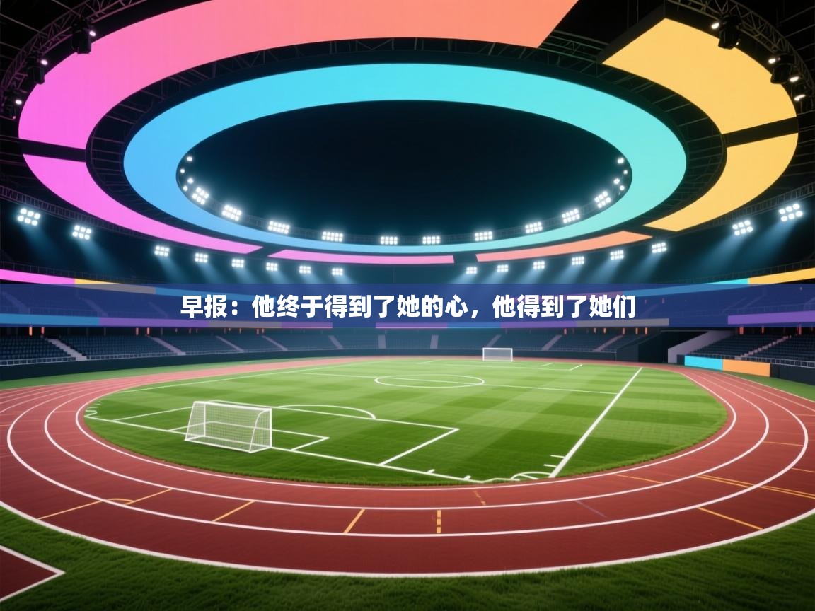 爱游戏体育官网app-早报：他终于得到了她的心，他得到了她们  第4张