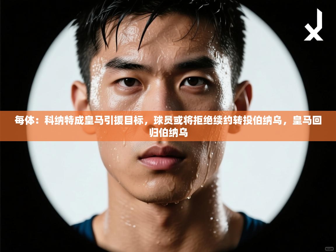 爱游戏体育娱乐赞助意甲-每体：科纳特成皇马引援目标，球员或将拒绝续约转投伯纳乌，皇马回归伯纳乌  第2张