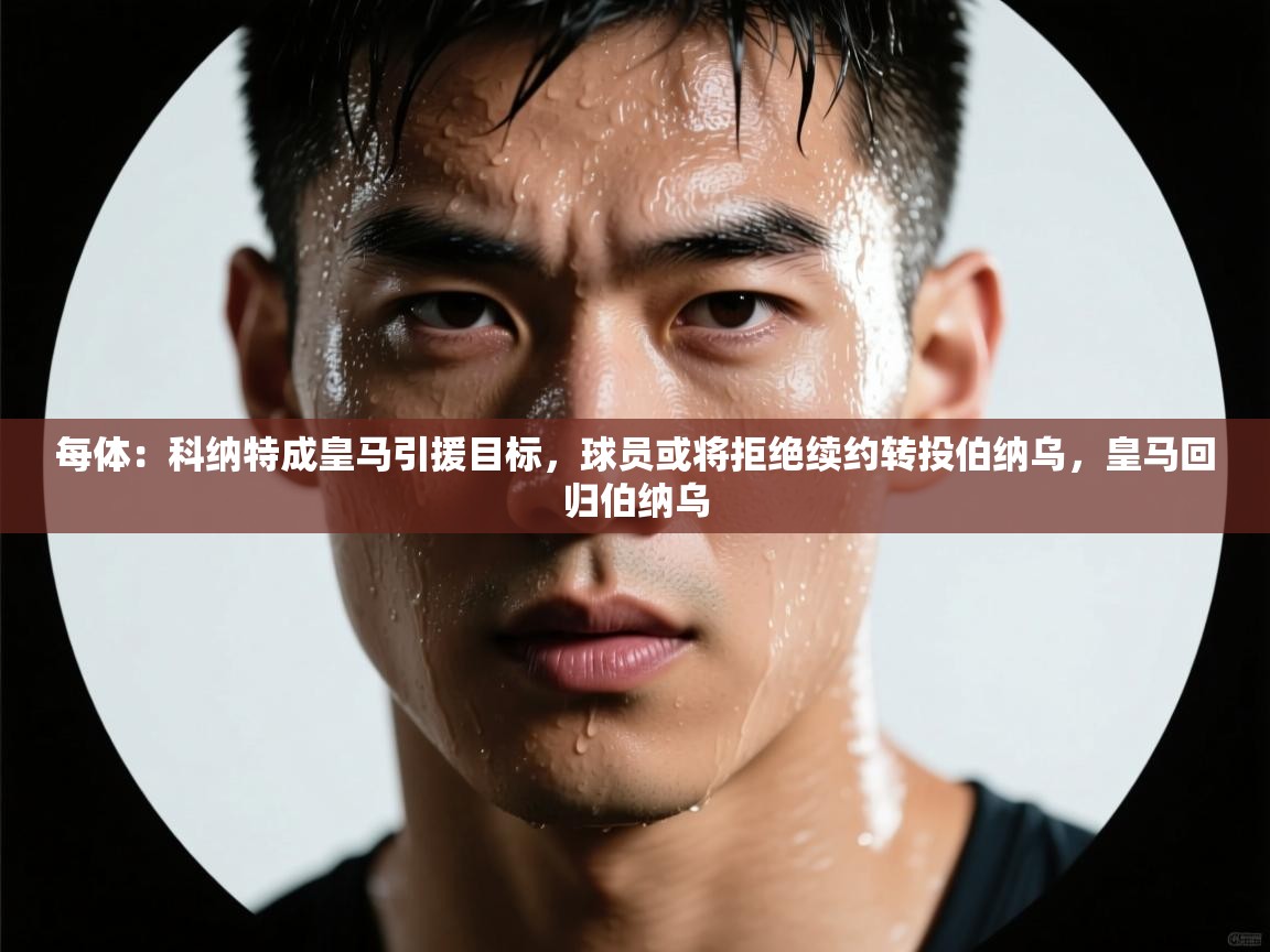 爱游戏体育娱乐赞助意甲-每体：科纳特成皇马引援目标，球员或将拒绝续约转投伯纳乌，皇马回归伯纳乌  第3张