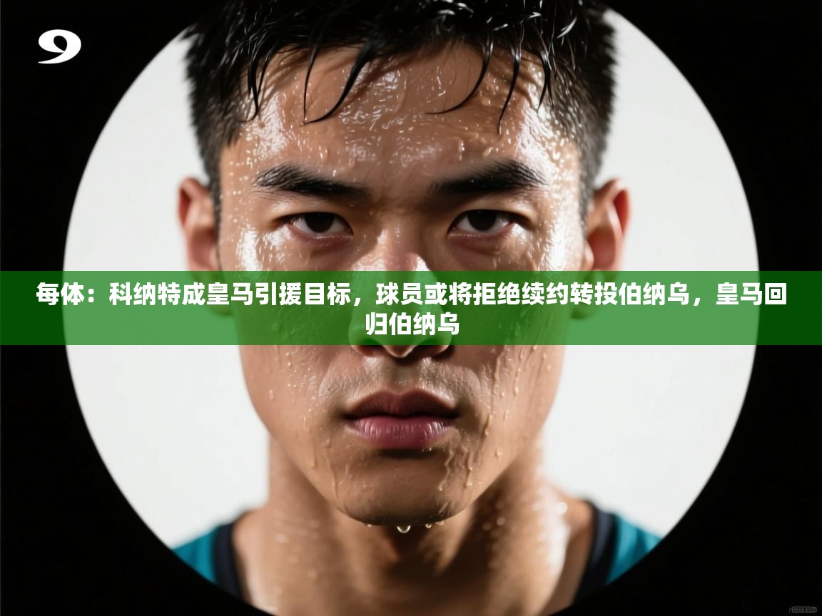 爱游戏体育娱乐赞助意甲-每体：科纳特成皇马引援目标，球员或将拒绝续约转投伯纳乌，皇马回归伯纳乌  第4张