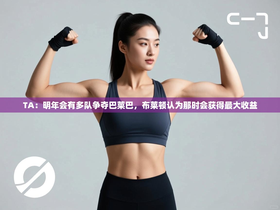 爱游戏体育在线-TA:明年会有多队争夺巴莱巴,布莱顿认为那时会获得最大收益 第4张