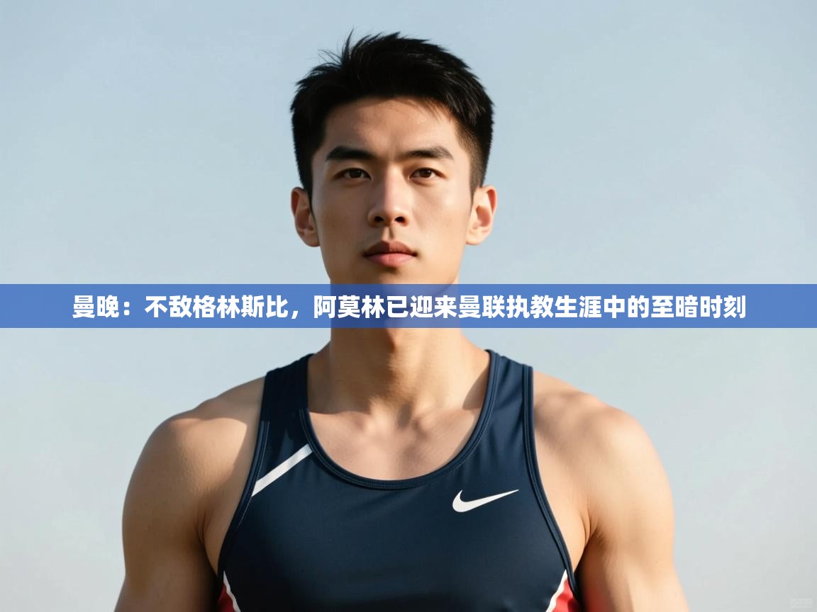 爱游体育直播app-曼晚：不敌格林斯比，阿莫林已迎来曼联执教生涯中的至暗时刻  第3张