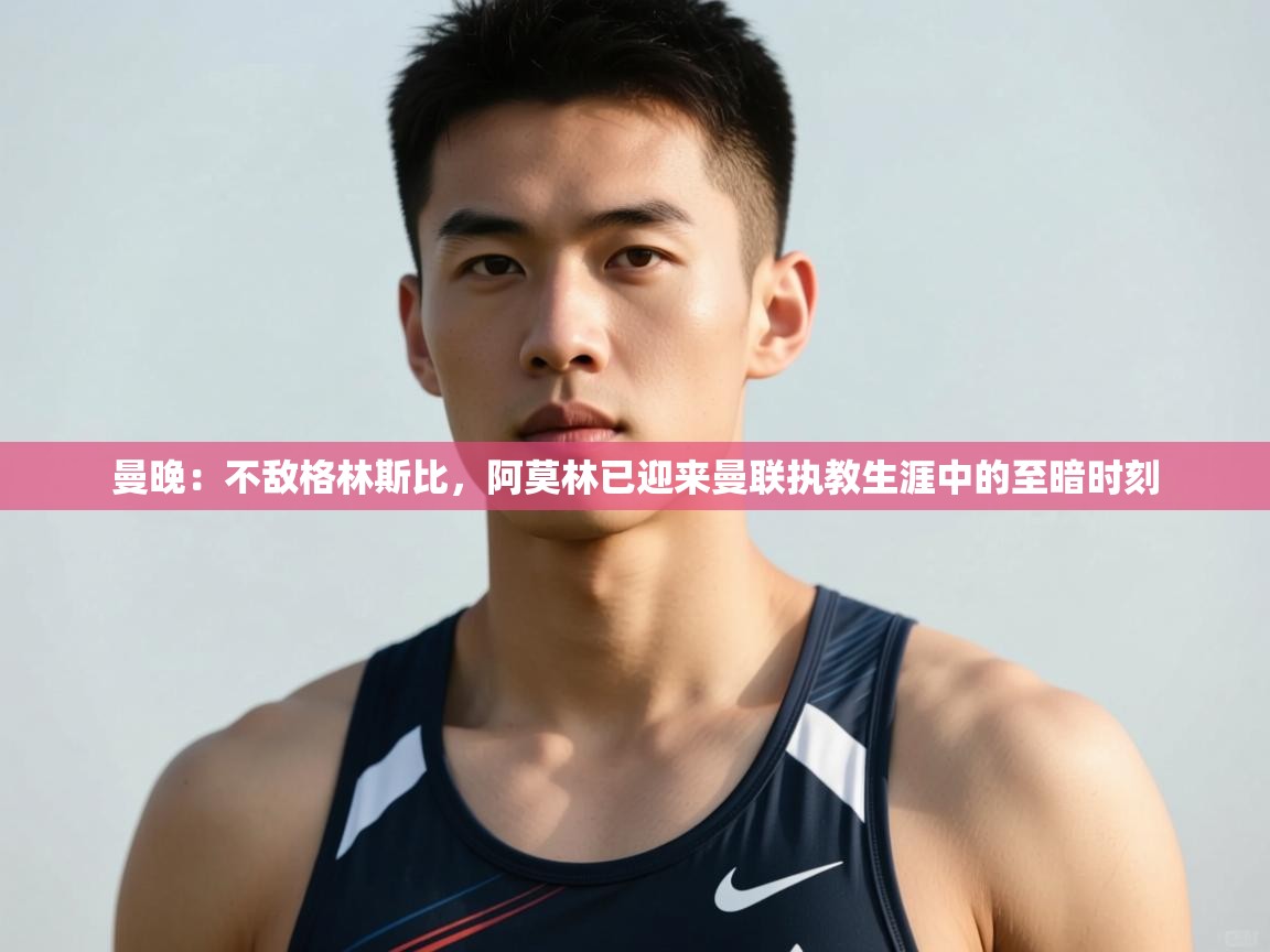 爱游体育直播app-曼晚：不敌格林斯比，阿莫林已迎来曼联执教生涯中的至暗时刻  第4张