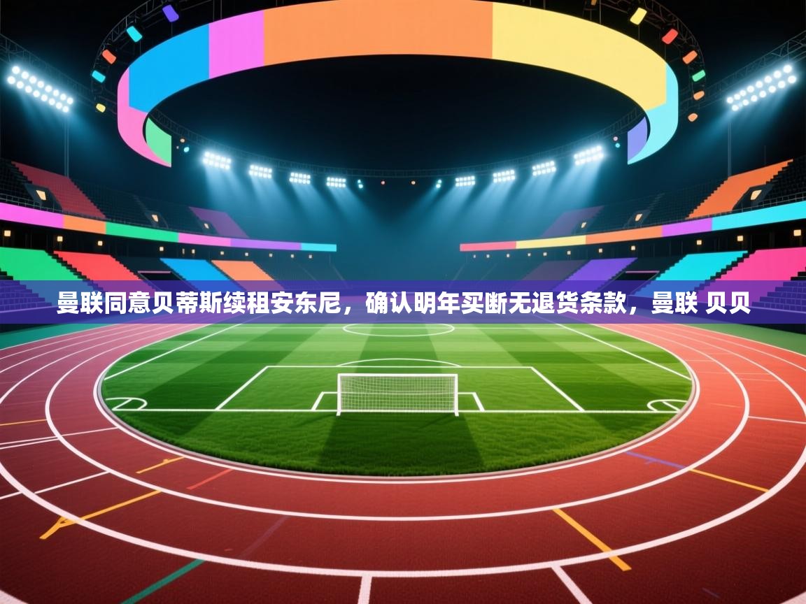 爱游戏 ayx 中国官方网站_ayx sports-曼联同意贝蒂斯续租安东尼,确认明年买断无退货条款,曼联 贝贝 第1张