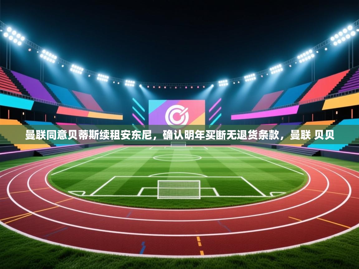爱游戏 ayx 中国官方网站_ayx sports-曼联同意贝蒂斯续租安东尼,确认明年买断无退货条款,曼联 贝贝 第3张