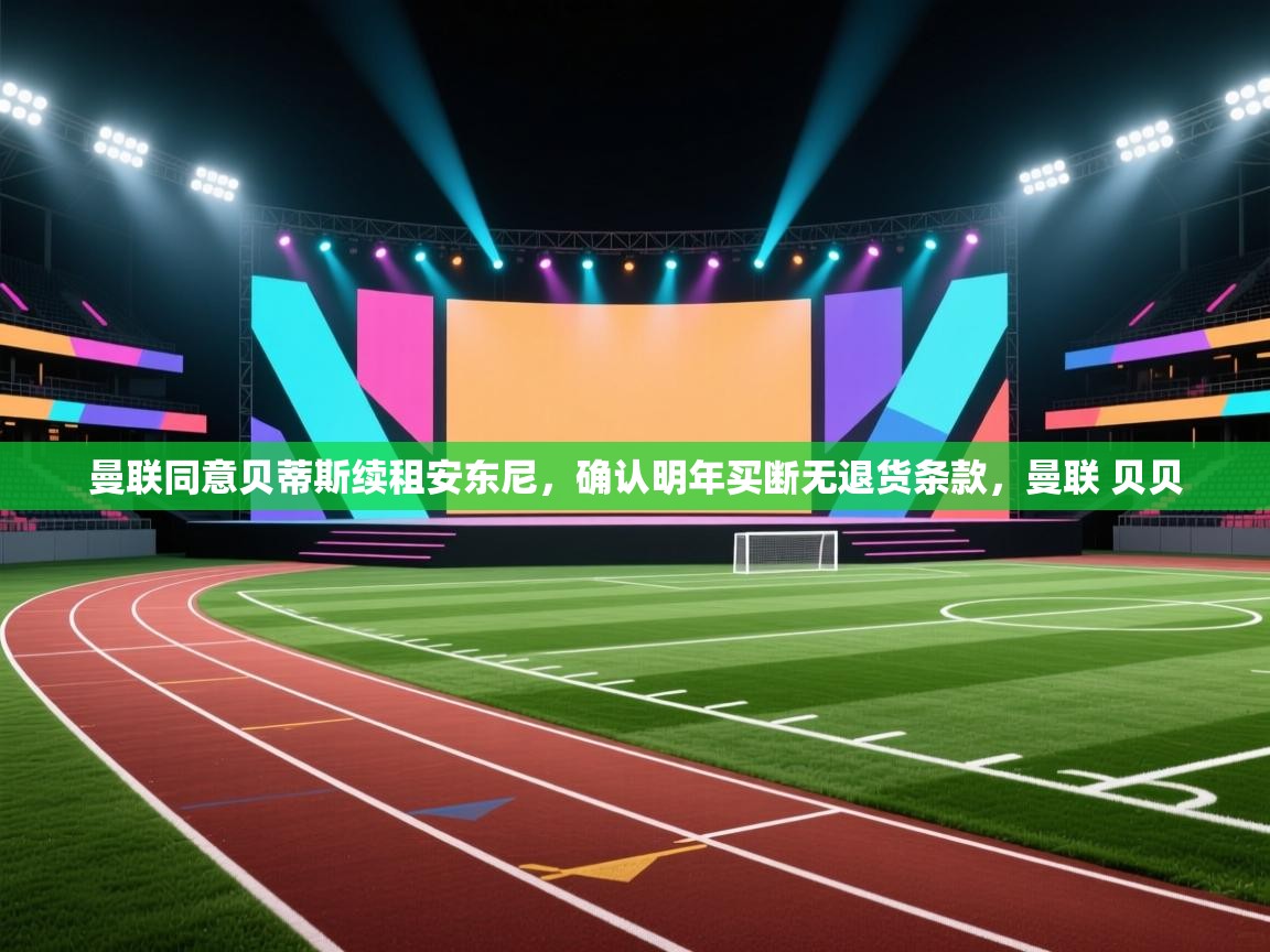 爱游戏 ayx 中国官方网站_ayx sports-曼联同意贝蒂斯续租安东尼,确认明年买断无退货条款,曼联 贝贝 第4张