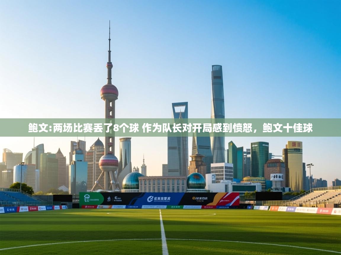 爱游戏体育娱乐-鲍文:两场比赛丢了8个球 作为队长对开局感到愤怒,鲍文十佳球 第4张