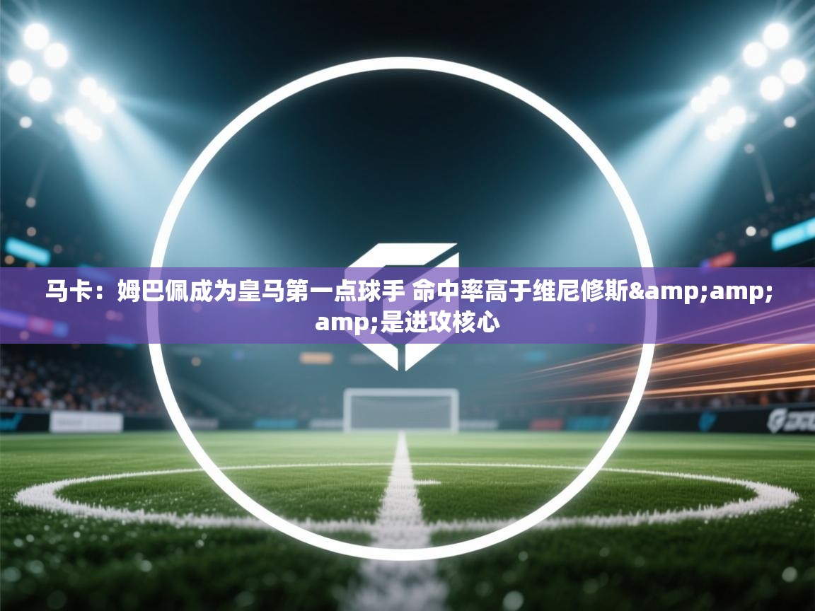 爱游戏体育下载-马卡:姆巴佩成为皇马第一点球手 命中率高于维尼修斯&是进攻核心 第2张