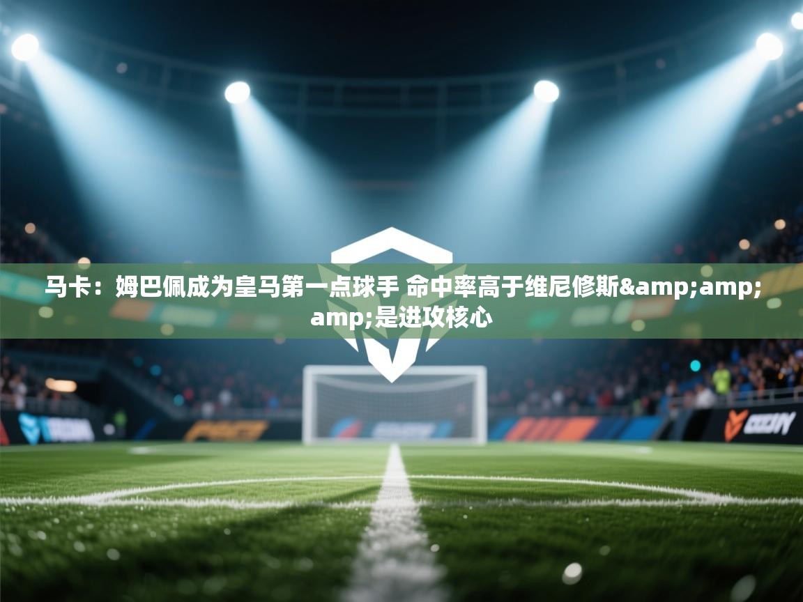 爱游戏体育下载-马卡:姆巴佩成为皇马第一点球手 命中率高于维尼修斯&是进攻核心 第3张