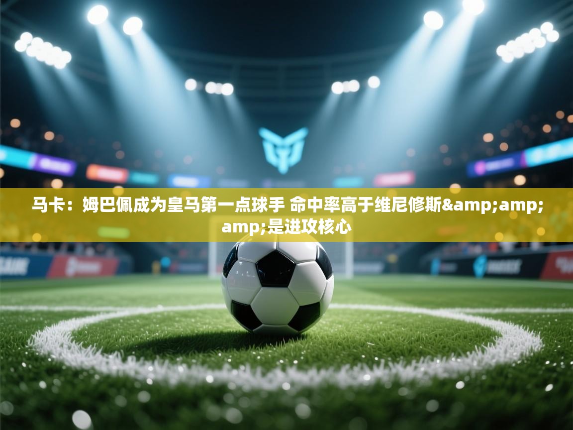 爱游戏体育下载-马卡:姆巴佩成为皇马第一点球手 命中率高于维尼修斯&是进攻核心 第4张