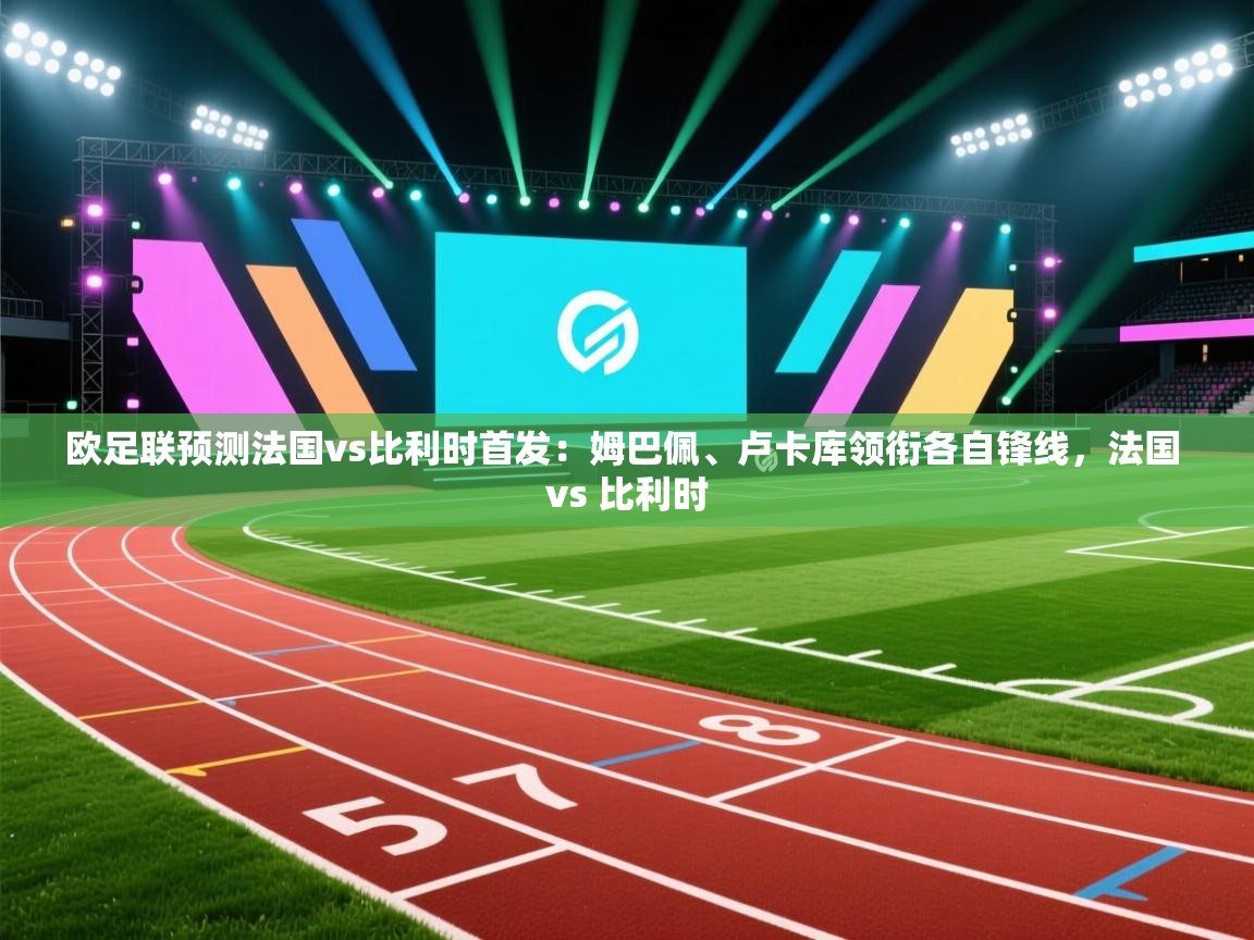 爱游戏体育娱乐-欧足联预测法国vs比利时首发:姆巴佩、卢卡库领衔各自锋线,法国 vs 比利时 第1张