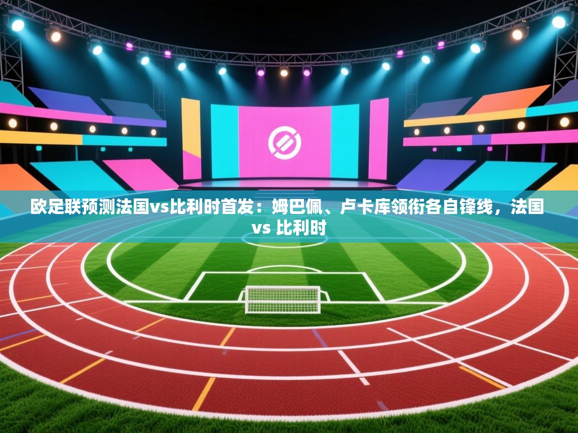 爱游戏体育娱乐-欧足联预测法国vs比利时首发:姆巴佩、卢卡库领衔各自锋线,法国 vs 比利时 第2张