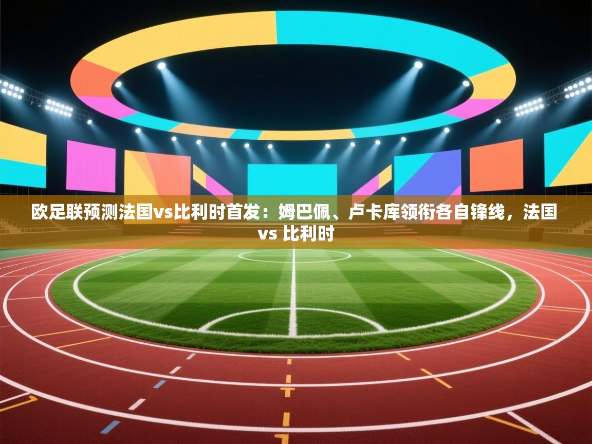 爱游戏体育娱乐-欧足联预测法国vs比利时首发:姆巴佩、卢卡库领衔各自锋线,法国 vs 比利时 第3张