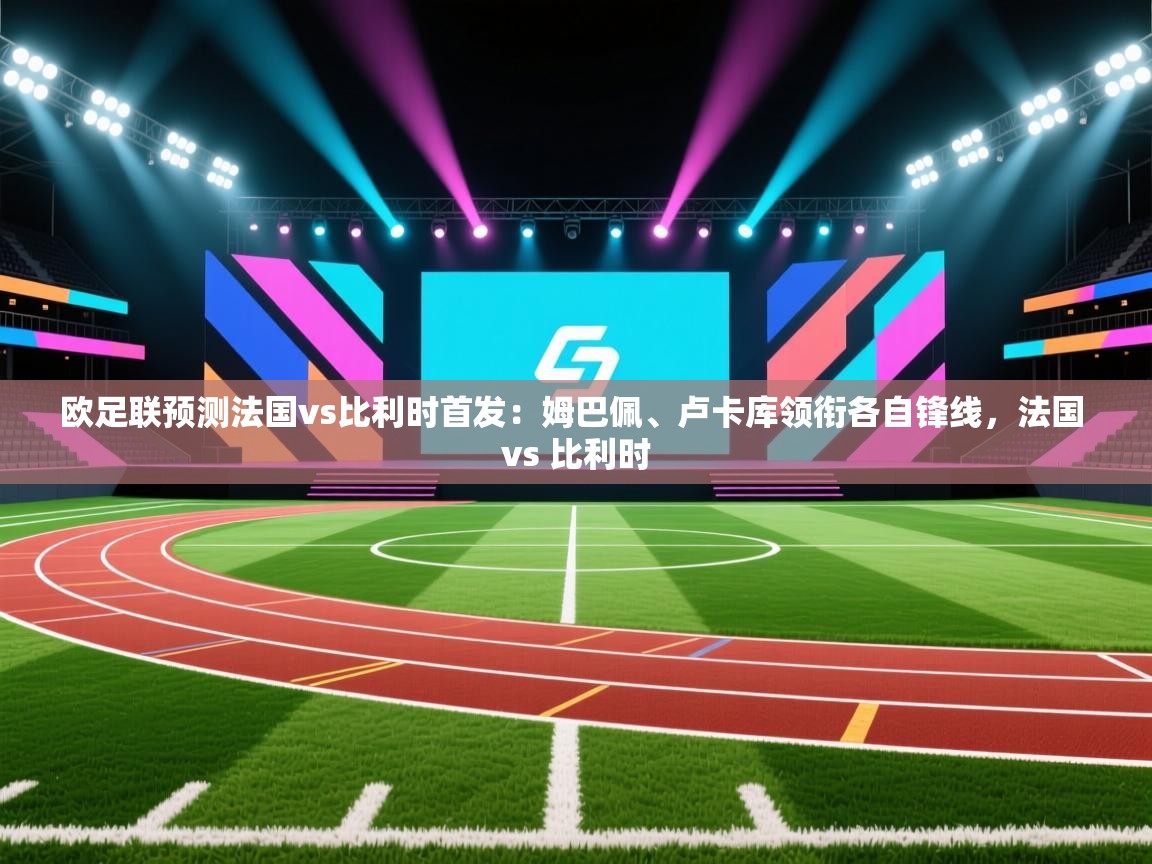 爱游戏体育娱乐-欧足联预测法国vs比利时首发:姆巴佩、卢卡库领衔各自锋线,法国 vs 比利时 第4张