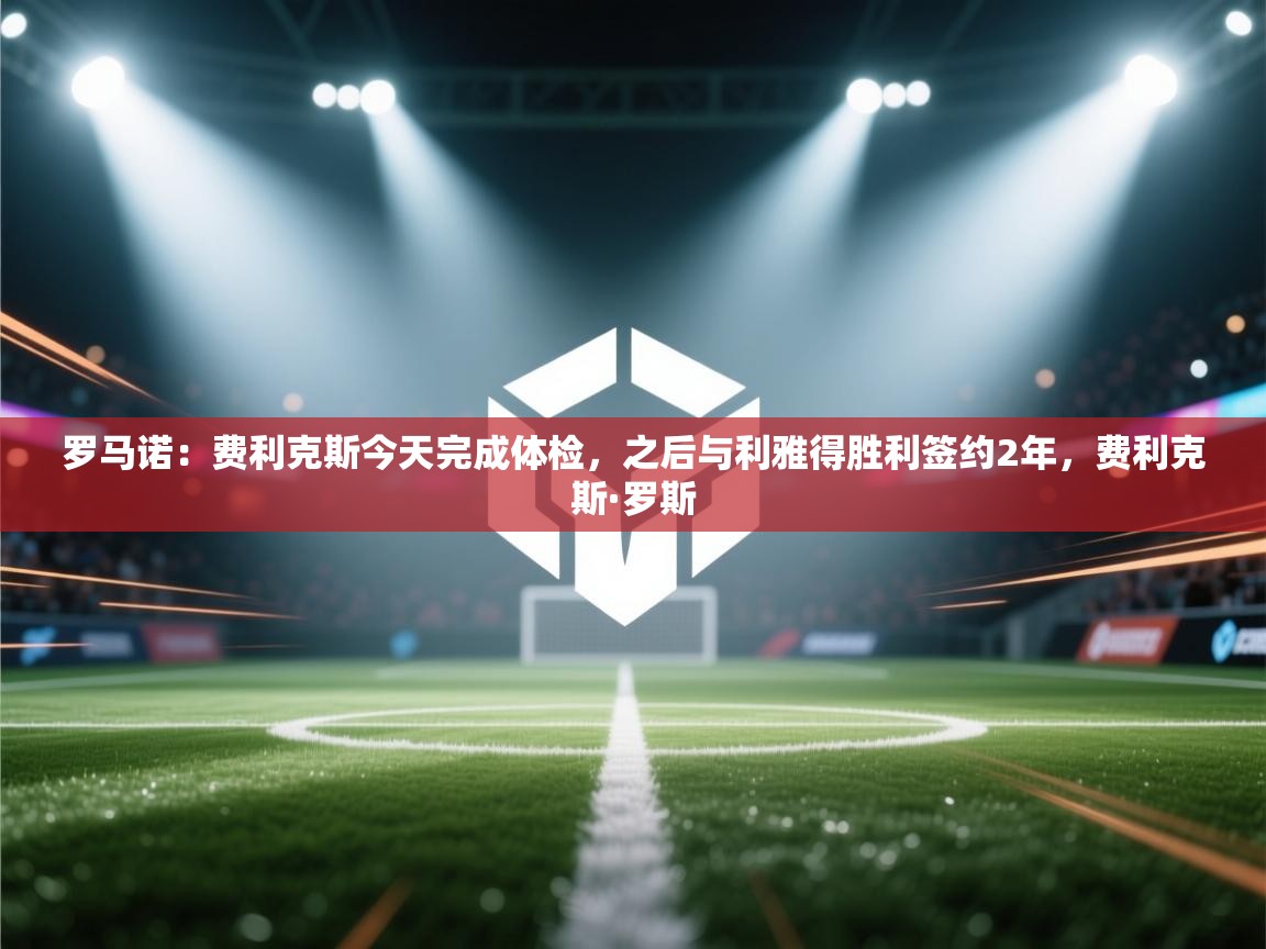 爱游戏体育娱乐赞助意甲-罗马诺:费利克斯今天完成体检,之后与利雅得胜利签约2年,费利克斯·罗斯 第2张