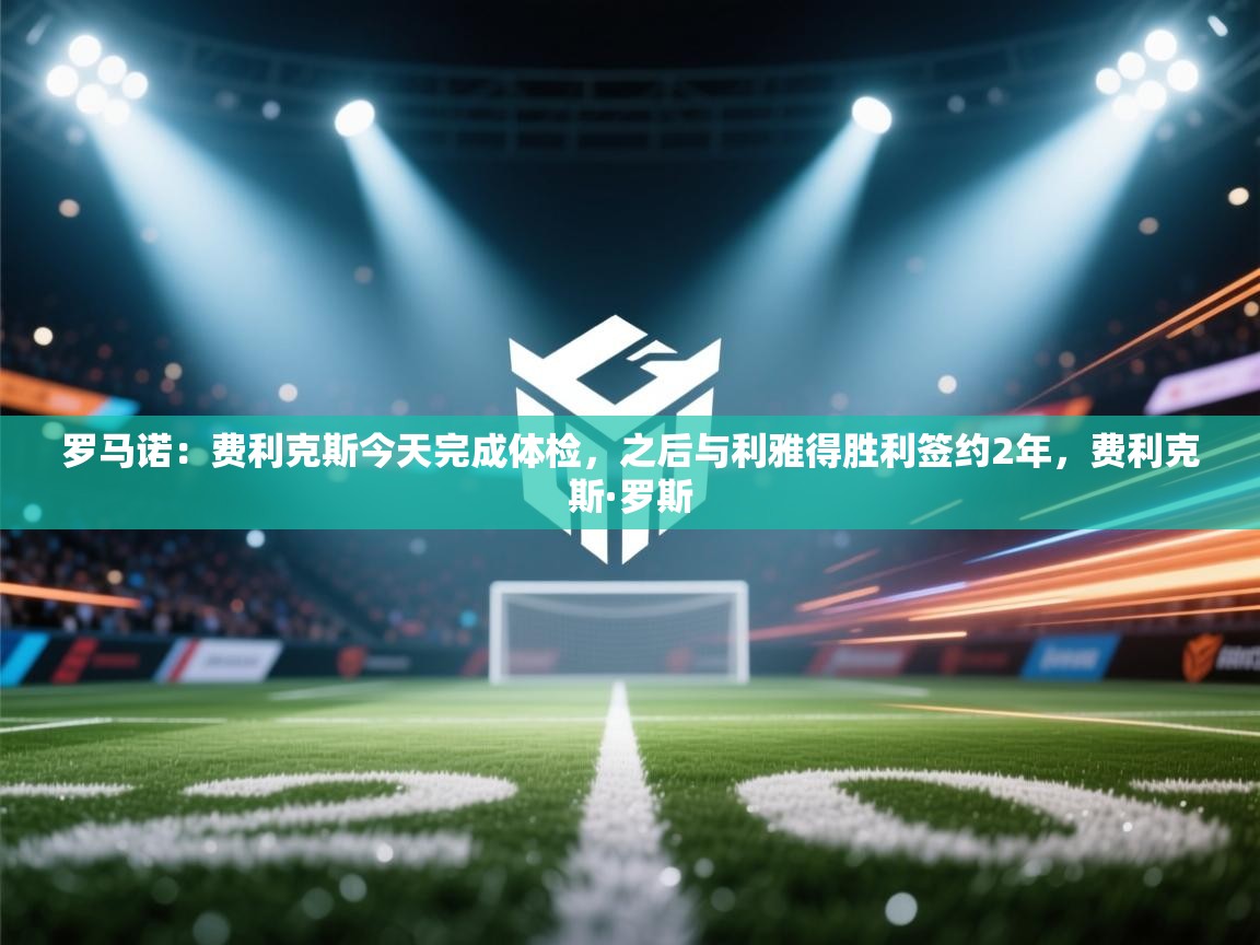 爱游戏体育娱乐赞助意甲-罗马诺:费利克斯今天完成体检,之后与利雅得胜利签约2年,费利克斯·罗斯 第4张