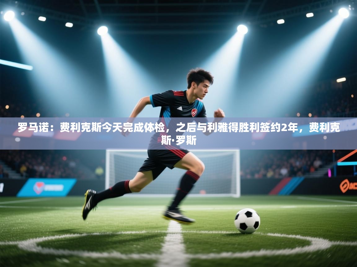 爱游戏体育娱乐赞助意甲-罗马诺:费利克斯今天完成体检,之后与利雅得胜利签约2年,费利克斯·罗斯 第3张