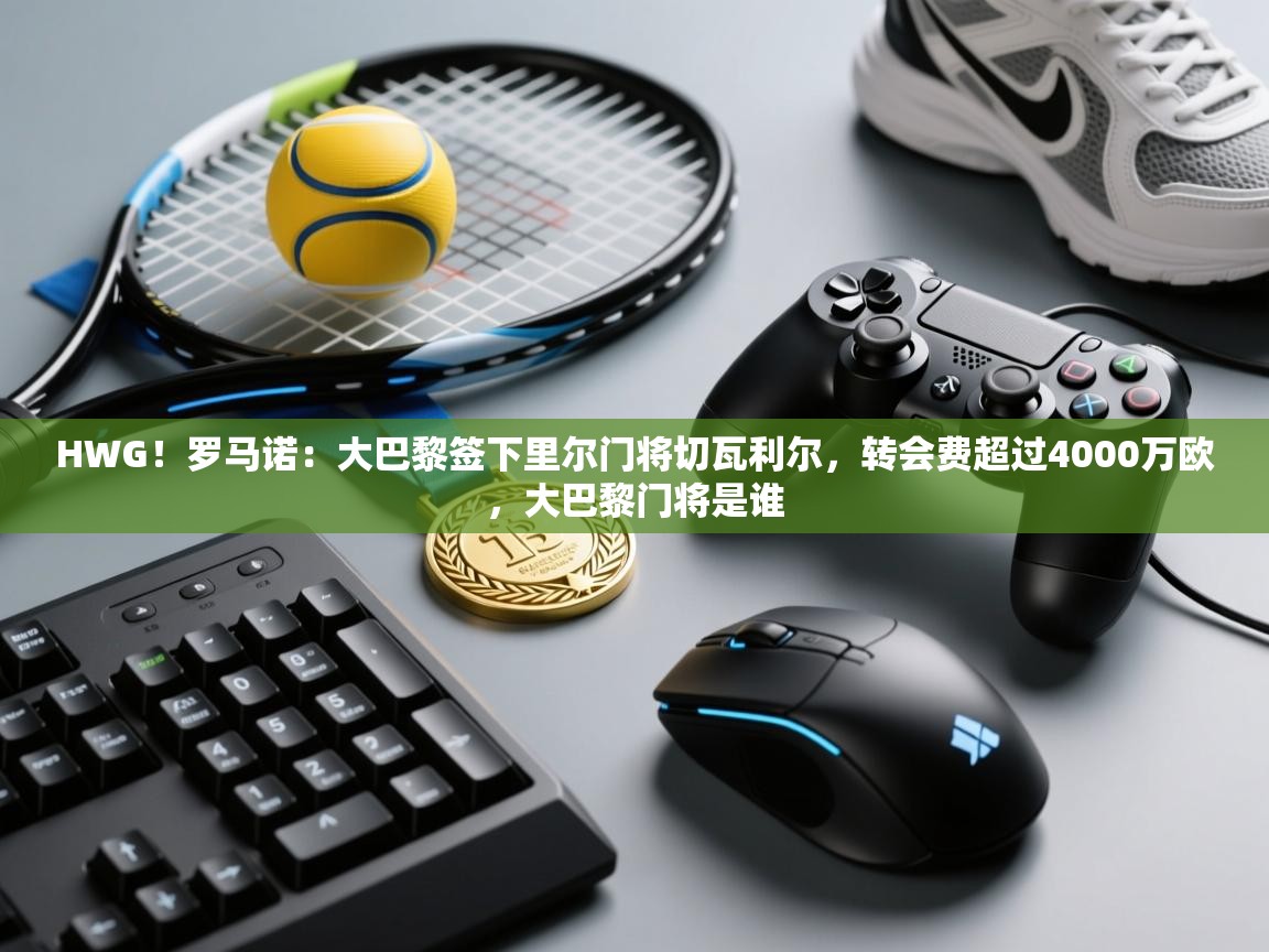 爱游戏体育直播-HWG！罗马诺：大巴黎签下里尔门将切瓦利尔，转会费超过4000万欧，大巴黎门将是谁  第1张