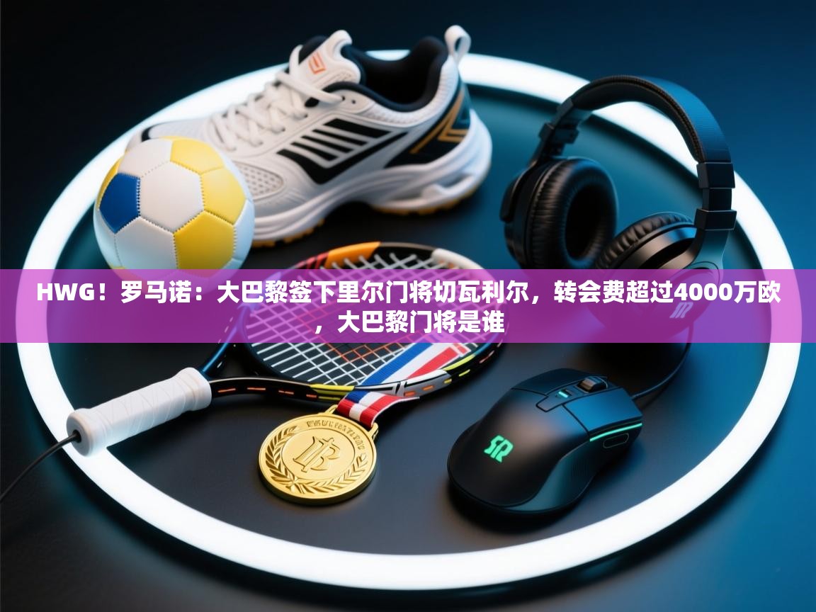 爱游戏体育直播-HWG！罗马诺：大巴黎签下里尔门将切瓦利尔，转会费超过4000万欧，大巴黎门将是谁  第3张