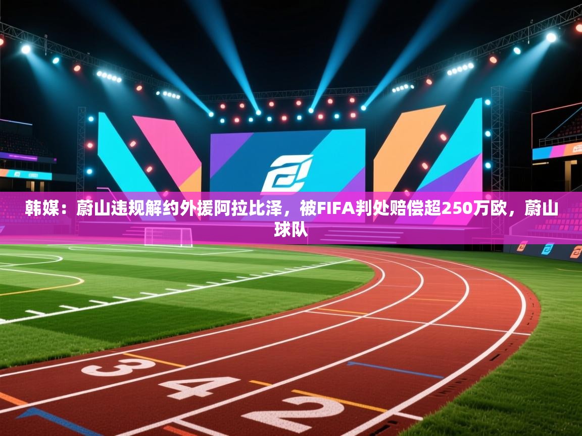 爱游戏体育赛事-韩媒：蔚山违规解约外援阿拉比泽，被FIFA判处赔偿超250万欧，蔚山球队  第1张