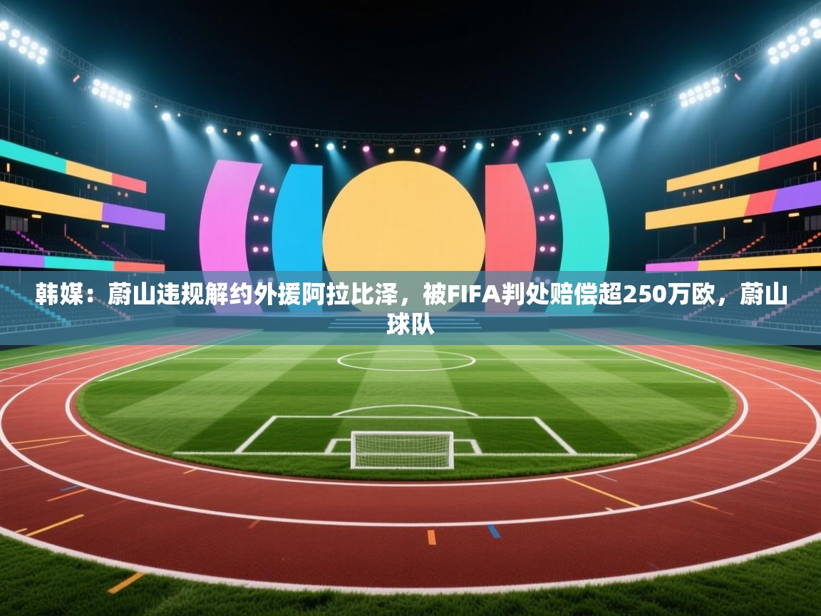 爱游戏体育赛事-韩媒：蔚山违规解约外援阿拉比泽，被FIFA判处赔偿超250万欧，蔚山球队  第2张