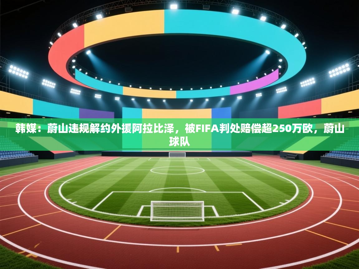 爱游戏体育赛事-韩媒：蔚山违规解约外援阿拉比泽，被FIFA判处赔偿超250万欧，蔚山球队  第3张