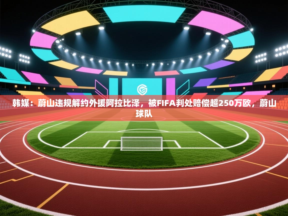 爱游戏体育赛事-韩媒：蔚山违规解约外援阿拉比泽，被FIFA判处赔偿超250万欧，蔚山球队  第4张