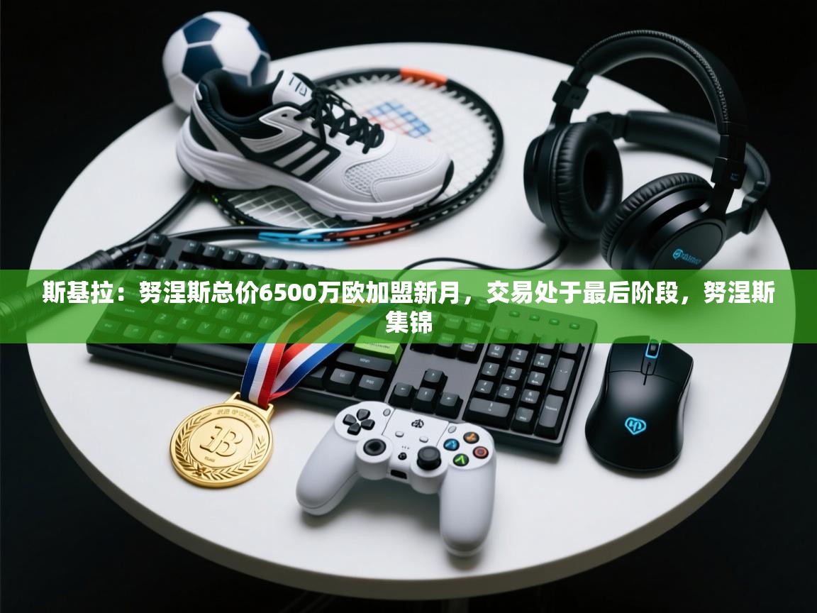 爱游体育直播-斯基拉：努涅斯总价6500万欧加盟新月，交易处于最后阶段，努涅斯集锦  第4张