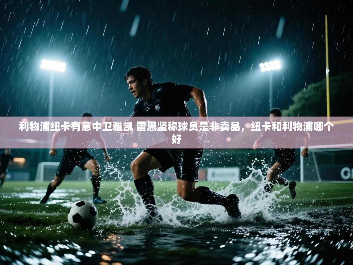 爱游戏体育官网-利物浦纽卡有意中卫雅凯 雷恩坚称球员是非卖品,纽卡和利物浦哪个好 第2张