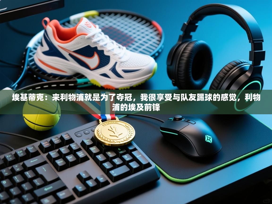 爱游戏真人体育娱乐-埃基蒂克：来利物浦就是为了夺冠，我很享受与队友踢球的感觉，利物浦的埃及前锋  第1张