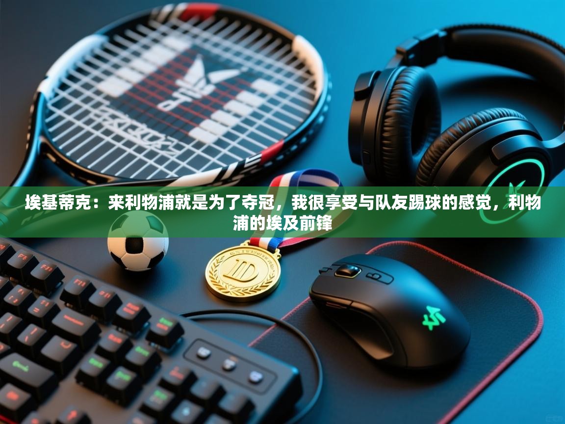 爱游戏真人体育娱乐-埃基蒂克：来利物浦就是为了夺冠，我很享受与队友踢球的感觉，利物浦的埃及前锋  第2张