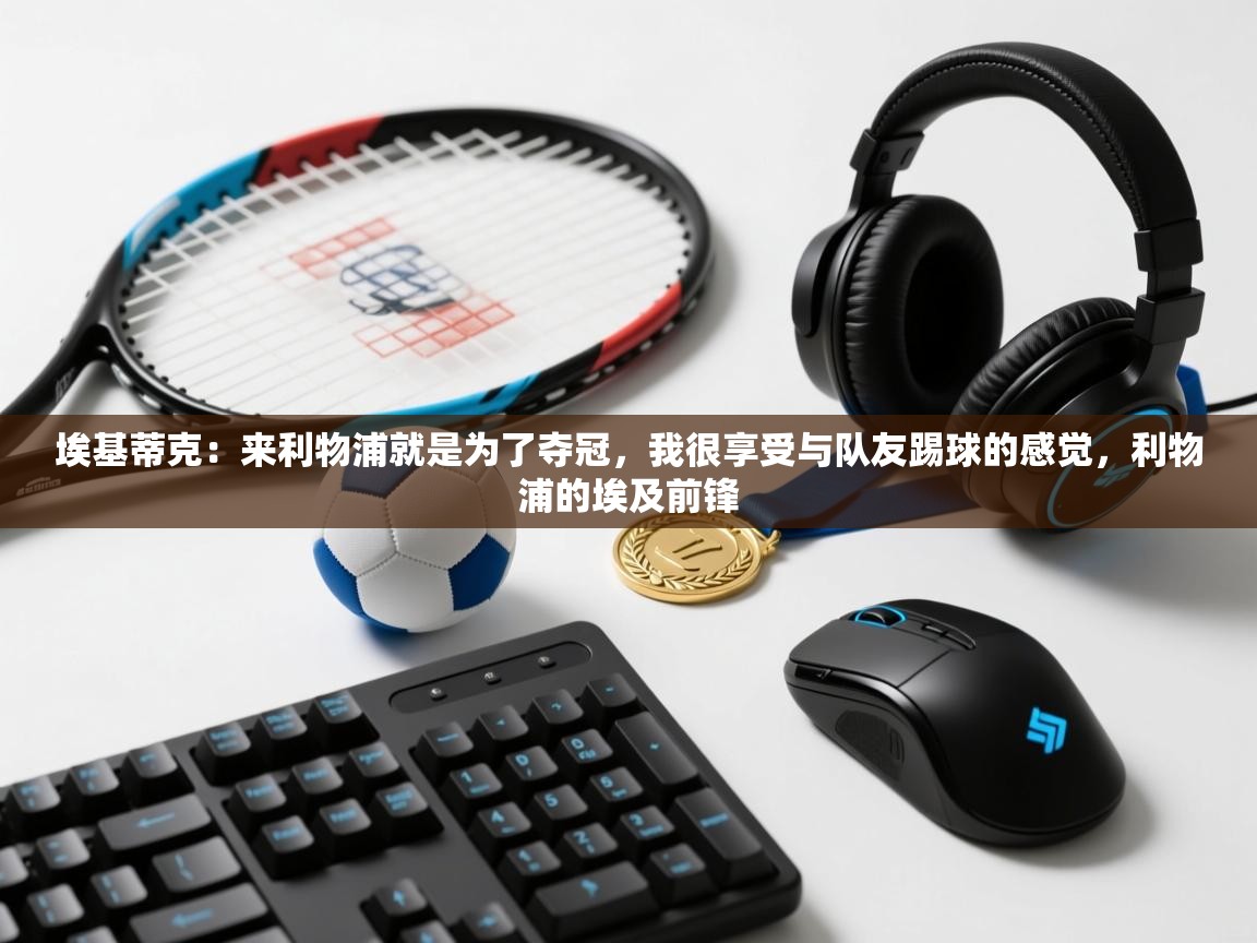 爱游戏真人体育娱乐-埃基蒂克：来利物浦就是为了夺冠，我很享受与队友踢球的感觉，利物浦的埃及前锋  第3张