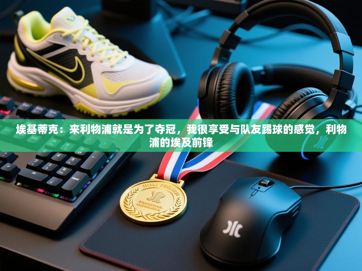 爱游戏真人体育娱乐-埃基蒂克：来利物浦就是为了夺冠，我很享受与队友踢球的感觉，利物浦的埃及前锋  第4张