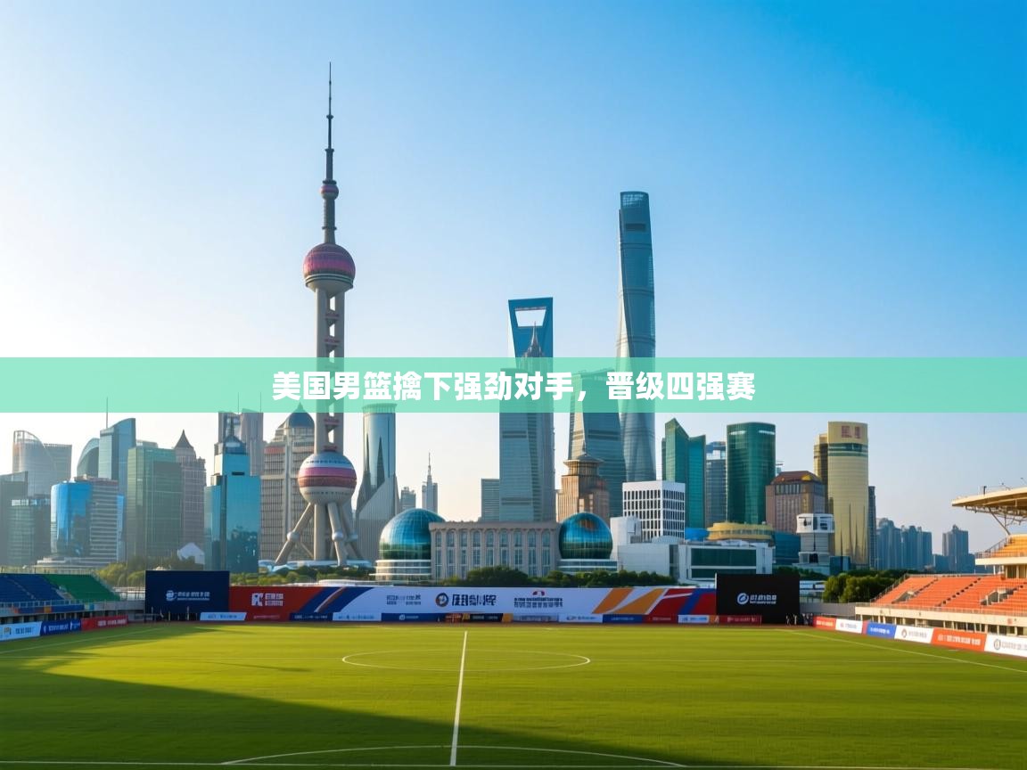 爱游戏娱乐平台信誉好16-美国男篮擒下强劲对手，晋级四强赛  第1张