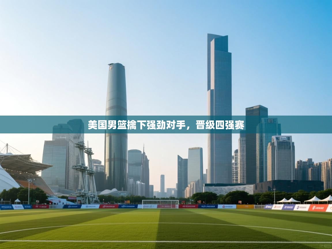 爱游戏娱乐平台信誉好16-美国男篮擒下强劲对手，晋级四强赛  第3张