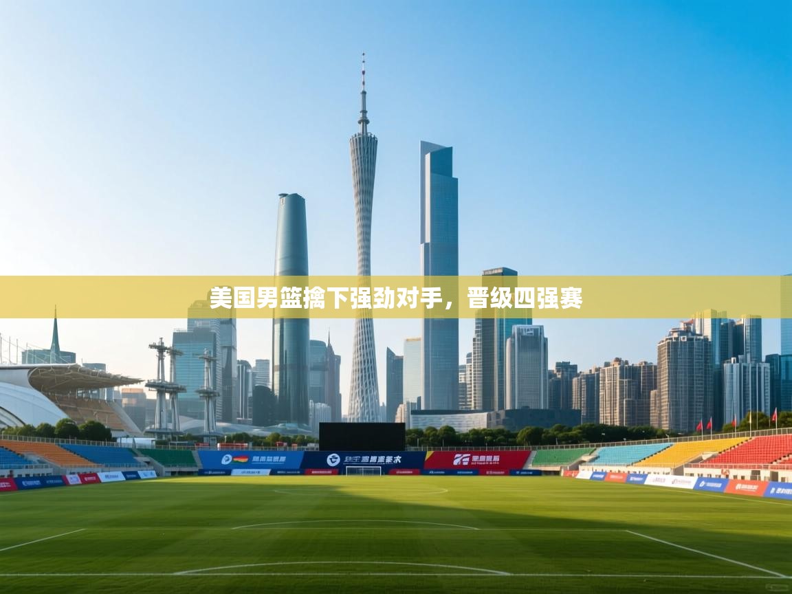 爱游戏娱乐平台信誉好16-美国男篮擒下强劲对手，晋级四强赛  第2张