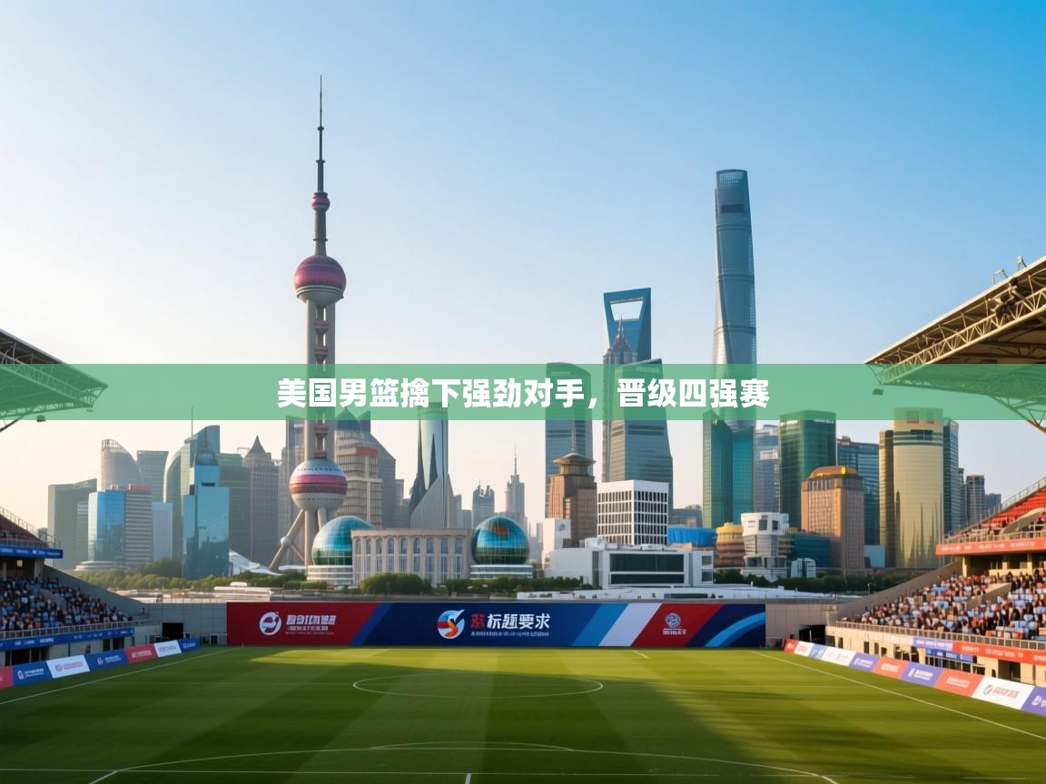 爱游戏娱乐平台信誉好16-美国男篮擒下强劲对手，晋级四强赛  第4张