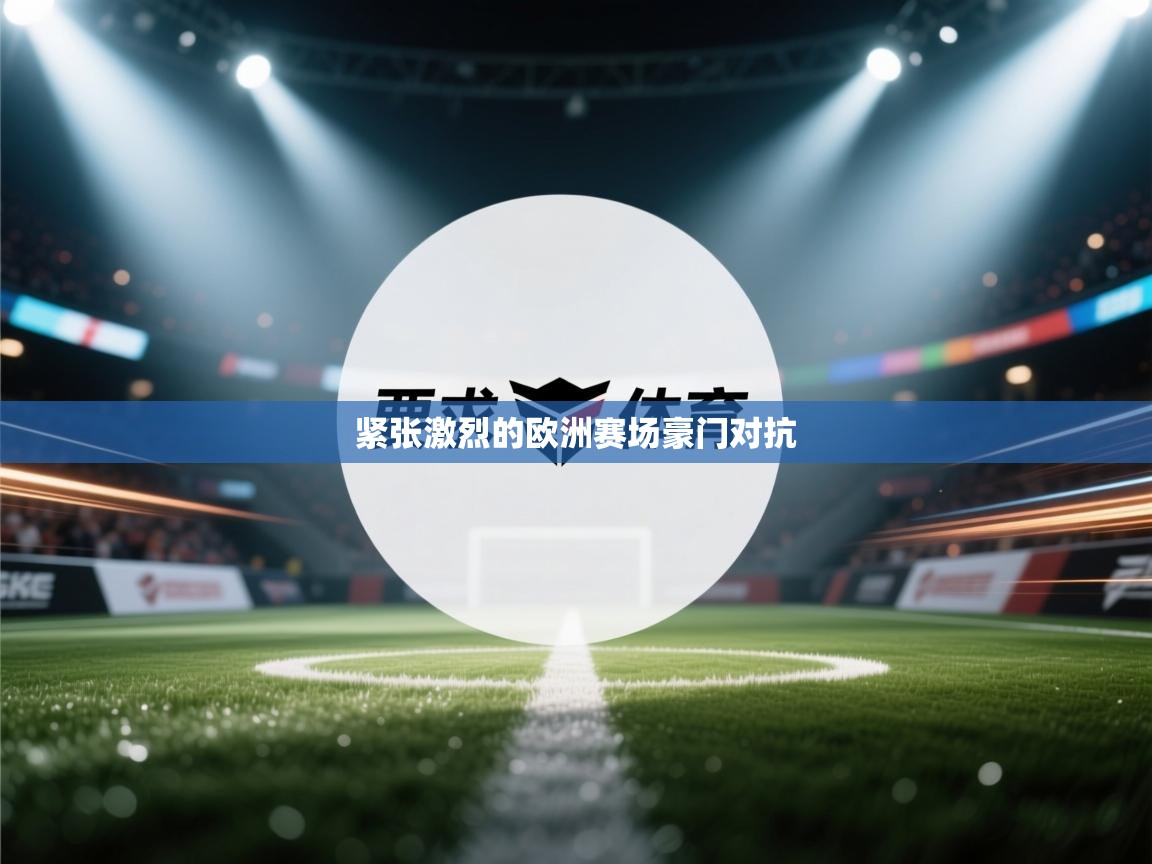 爱游戏体育娱乐罗马赞助商-紧张激烈的欧洲赛场豪门对抗 第2张