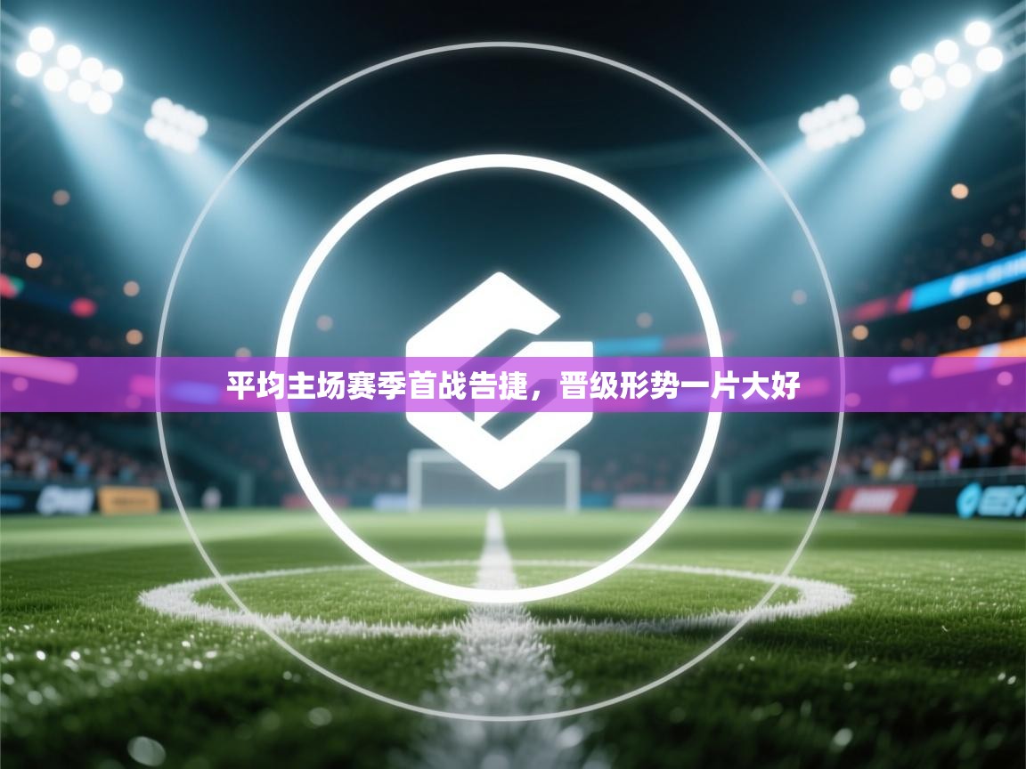 爱游戏体育官网-平均主场赛季首战告捷，晋级形势一片大好  第4张