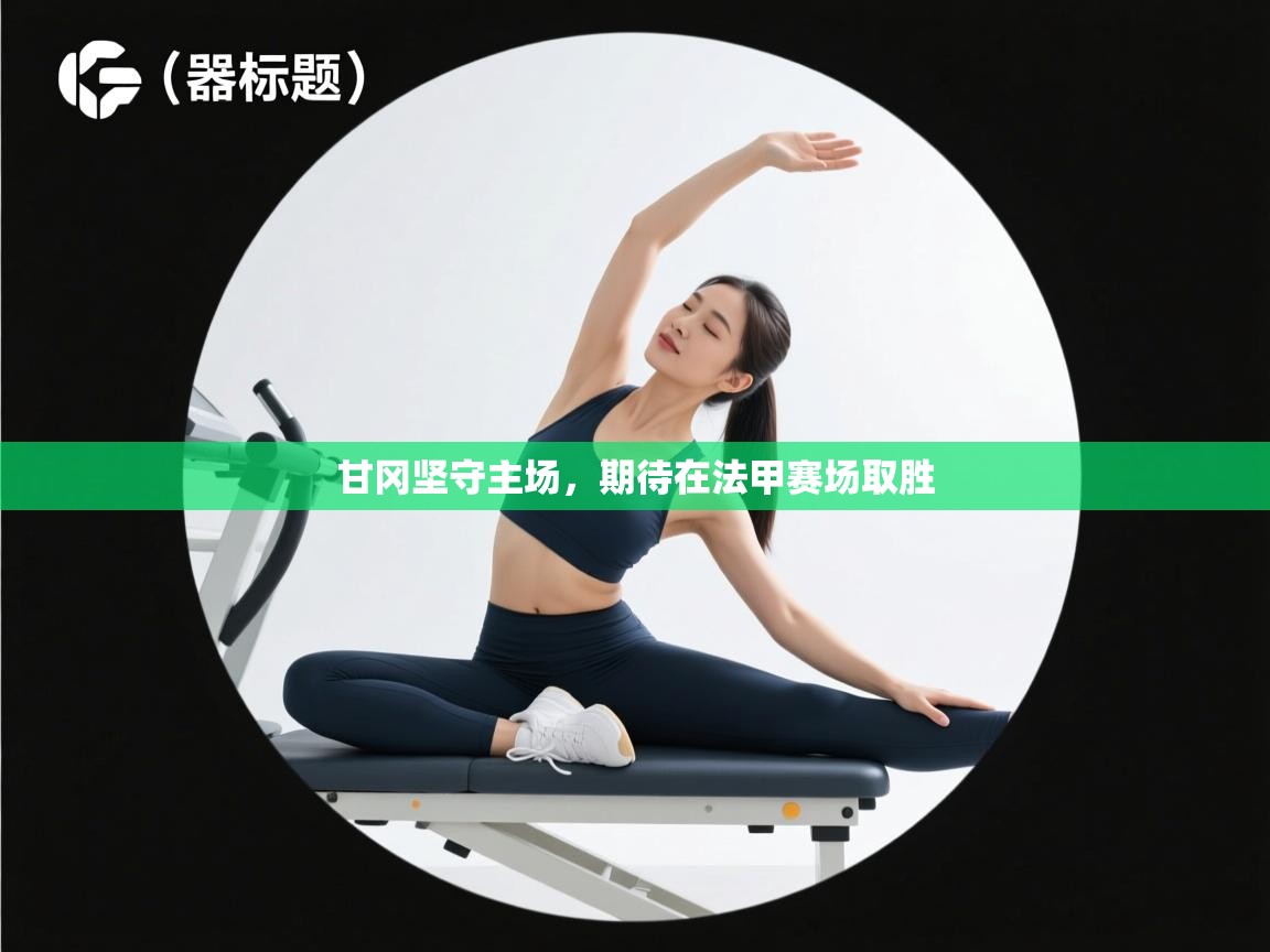 爱游戏体育官网-甘冈坚守主场,期待在法甲赛场取胜 第4张