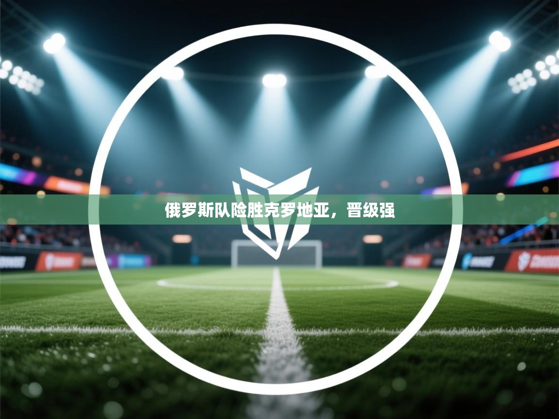 爱游体育直播app-俄罗斯队险胜克罗地亚，晋级强  第1张